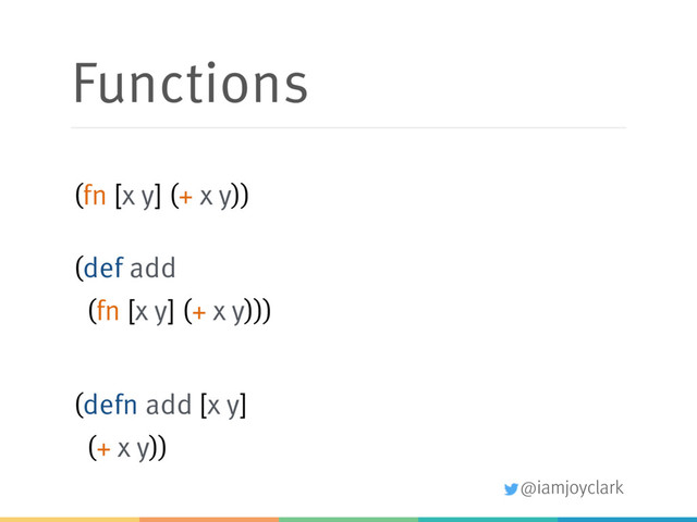 @iamjoyclark
Functions
(fn [x y] (+ x y))
(def add
(fn [x y] (+ x y)))
(defn add [x y]
(+ x y))

