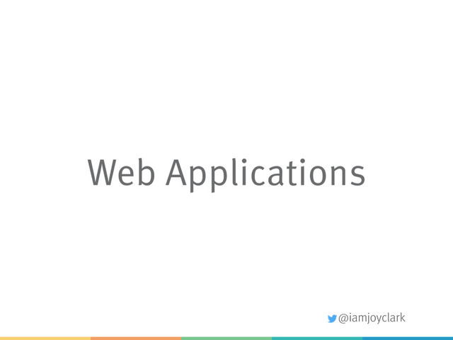 @iamjoyclark
Web Applications
