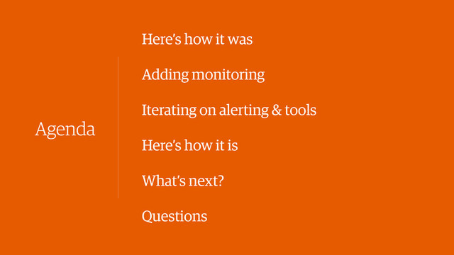 Agenda
Here’s how it was
Adding monitoring
Iterating on alerting & tools
Here’s how it is
What’s next?
Questions
