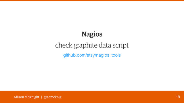 Allison McKnight | @aemcknig
check graphite data script
19
Nagios
github.com/etsy/nagios_tools
