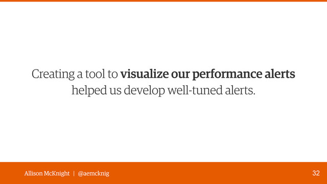Allison McKnight | @aemcknig
Creating a tool to visualize our performance alerts 
helped us develop well-tuned alerts.
32
