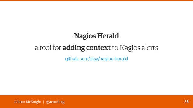 Allison McKnight | @aemcknig
a tool for adding context to Nagios alerts
38
Nagios Herald
github.com/etsy/nagios-herald
