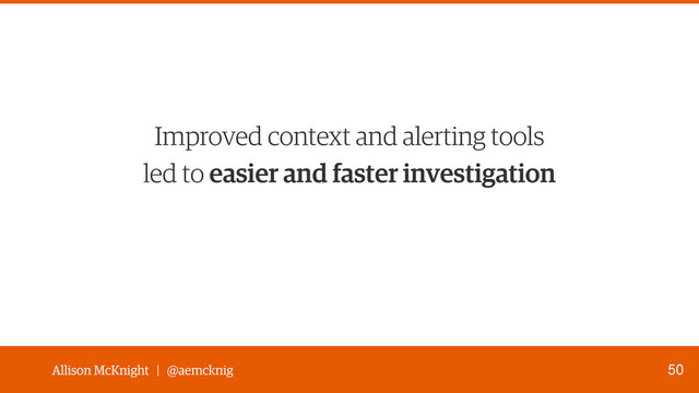 Allison McKnight | @aemcknig
led to easier and faster investigation
50
Improved context and alerting tools
