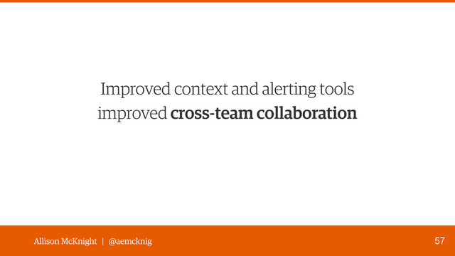 Allison McKnight | @aemcknig
improved cross-team collaboration
57
Improved context and alerting tools
