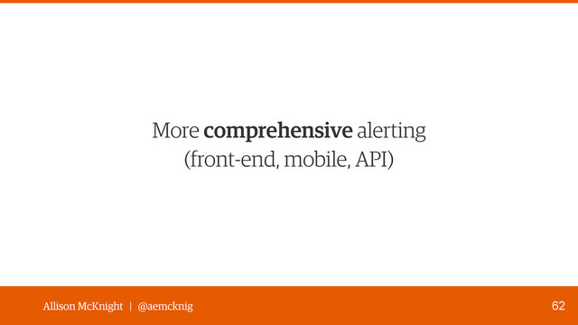 Allison McKnight | @aemcknig
More comprehensive alerting 
(front-end, mobile, API)
62
