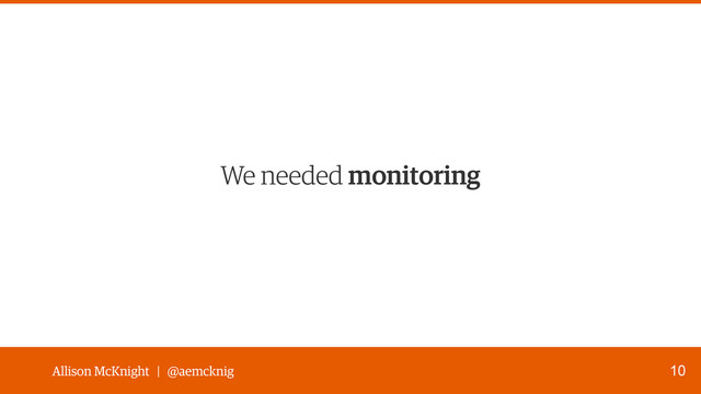 Allison McKnight | @aemcknig
We needed monitoring
10
