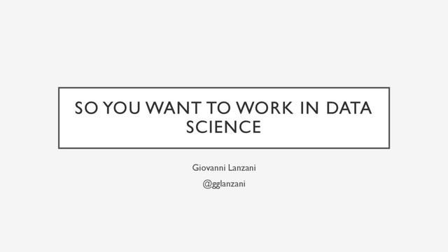 SO YOU WANT TO WORK IN DATA
SCIENCE
Giovanni Lanzani
@gglanzani
