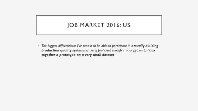 JOB MARKET 2016: US
• The biggest differentiator I've seen is to be able to participate in actually building
production quality systems vs being proficient enough in R or python to hack
together a prototype on a very small dataset
