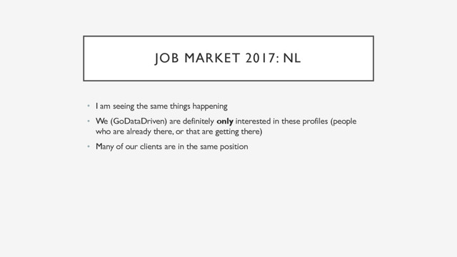 JOB MARKET 2017: NL
• I am seeing the same things happening
• We (GoDataDriven) are definitely only interested in these profiles (people
who are already there, or that are getting there)
• Many of our clients are in the same position
