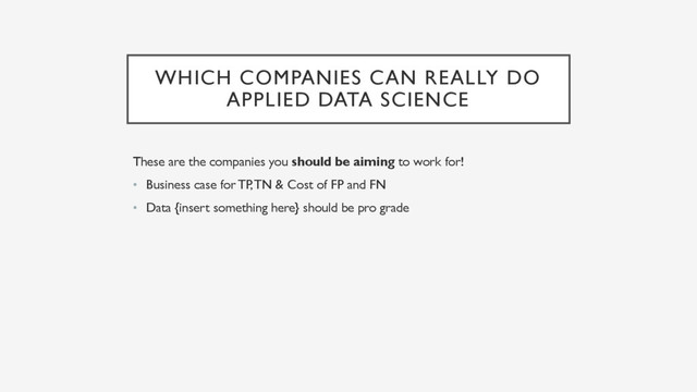 WHICH COMPANIES CAN REALLY DO
APPLIED DATA SCIENCE
These are the companies you should be aiming to work for!
• Business case for TP, TN & Cost of FP and FN
• Data {insert something here} should be pro grade
