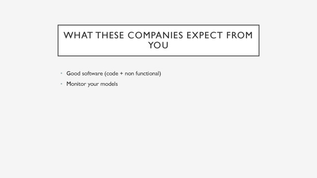 WHAT THESE COMPANIES EXPECT FROM
YOU
• Good software (code + non functional)
• Monitor your models
