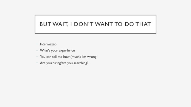 BUT WAIT, I DON’T WANT TO DO THAT
• Intermezzo
• What’s your experience
• You can tell me how (much) I’m wrong
• Are you hiring/are you searching?
