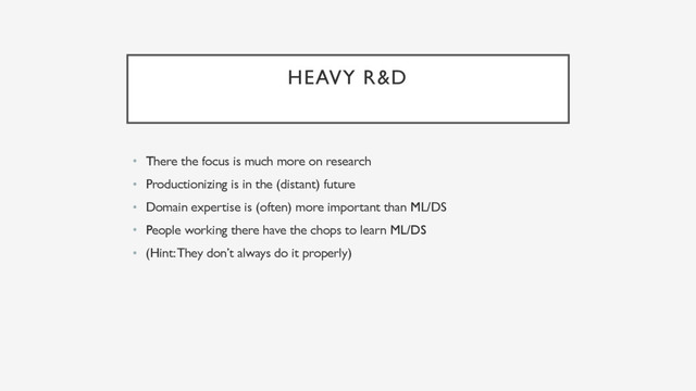 HEAVY R&D
• There the focus is much more on research
• Productionizing is in the (distant) future
• Domain expertise is (often) more important than ML/DS
• People working there have the chops to learn ML/DS
• (Hint: They don’t always do it properly)

