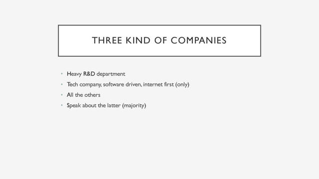 THREE KIND OF COMPANIES
• Heavy R&D department
• Tech company, software driven, internet first (only)
• All the others
• Speak about the latter (majority)
