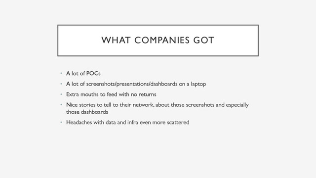 WHAT COMPANIES GOT
• A lot of POCs
• A lot of screenshots/presentations/dashboards on a laptop
• Extra mouths to feed with no returns
• Nice stories to tell to their network, about those screenshots and especially
those dashboards
• Headaches with data and infra even more scattered
