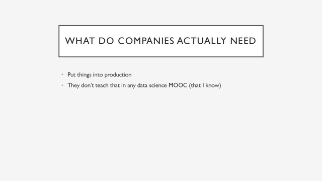 WHAT DO COMPANIES ACTUALLY NEED
• Put things into production
• They don’t teach that in any data science MOOC (that I know)
