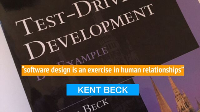 “software design is an exercise in human relationships”
KENT BECK
