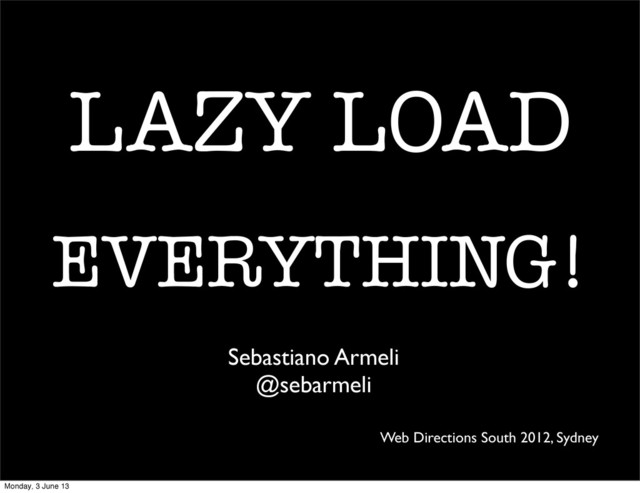 LAZY LOAD
EVERYTHING!
Sebastiano Armeli
@sebarmeli
Web Directions South 2012, Sydney
Monday, 3 June 13
