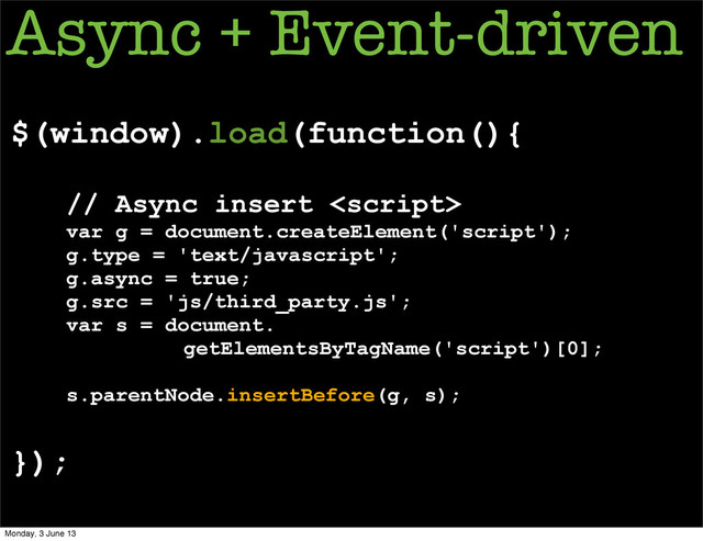 $(window).load(function(){
// Async insert 
var g = document.createElement('script');
g.type = 'text/javascript';
g.async = true;
g.src = 'js/third_party.js';
var s = document.
getElementsByTagName('script')[0];
s.parentNode.insertBefore(g, s);
});
Async + Event-driven
Monday, 3 June 13
