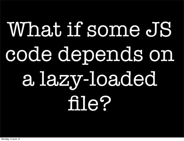 What if some JS
code depends on
a lazy-loaded
ﬁle?
Monday, 3 June 13

