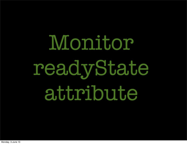 Monitor
readyState
attribute
Monday, 3 June 13
