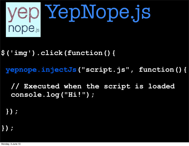 $('img').click(function(){
yepnope.injectJs("script.js", function(){
// Executed when the script is loaded
console.log("Hi!");
});
});
YepNope.js
Monday, 3 June 13
