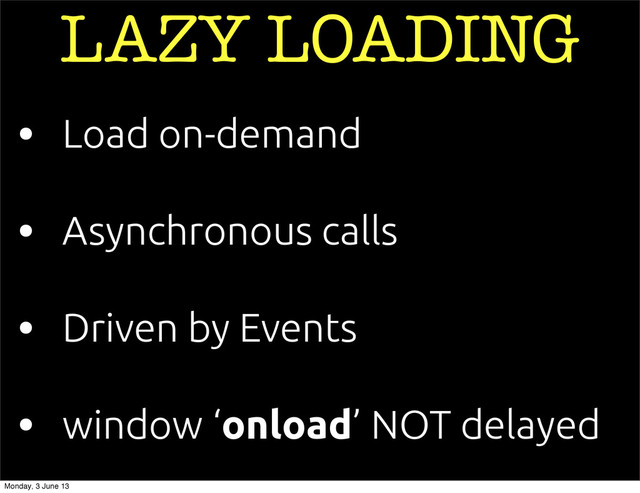 • Asynchronous calls
• Load on-demand
LAZY LOADING
• window ‘onload’ NOT delayed
• Driven by Events
Monday, 3 June 13
