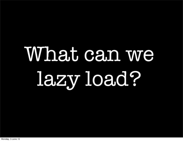What can we
lazy load?
Monday, 3 June 13
