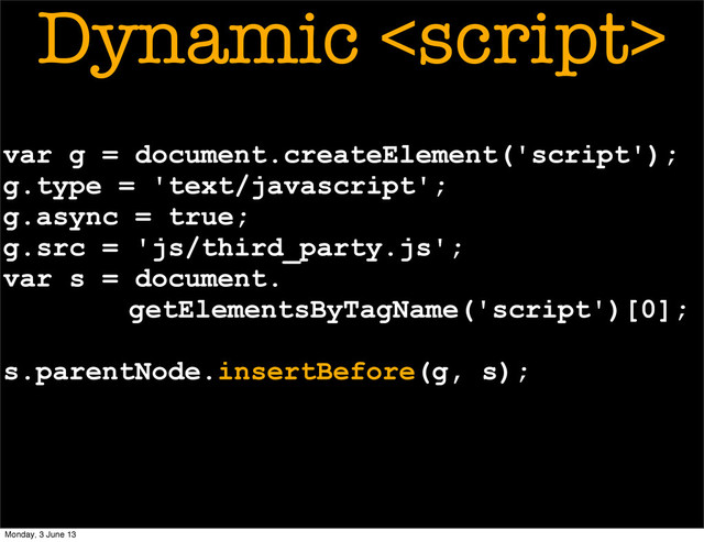 var g = document.createElement('script');
g.type = 'text/javascript';
g.async = true;
g.src = 'js/third_party.js';
var s = document.
getElementsByTagName('script')[0];
s.parentNode.insertBefore(g, s);
Dynamic 
Monday, 3 June 13
