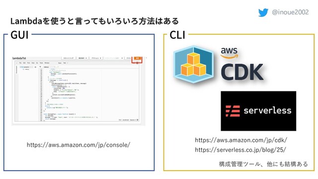 @inoue2002
@inoue2002
Lambdaを使うと⾔ってもいろいろ⽅法はある
GUI CLI
https://aws.amazon.com/jp/console/
https://aws.amazon.com/jp/cdk/
https://serverless.co.jp/blog/25/
構成管理ツール、他にも結構ある
