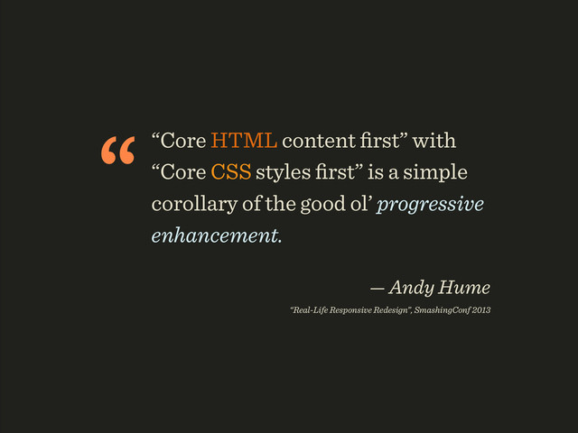 ““Core HTML content ﬁrst” with
“Core CSS styles ﬁrst” is a simple
corollary of the good ol’ progressive
enhancement.
 
— Andy Hume 
“Real-Life Responsive Redesign”, SmashingConf 2013

