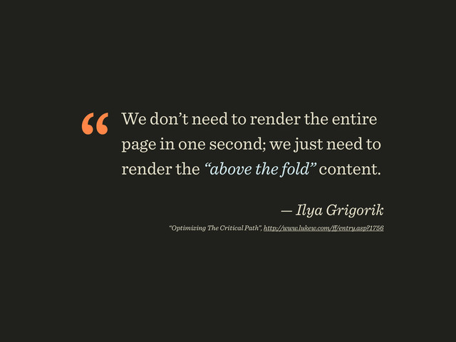 “We don’t need to render the entire
page in one second; we just need to
render the “above the fold” content. 
— Ilya Grigorik 
“Optimizing The Critical Path”, http://www.lukew.com/ﬀ/entry.asp?1756
