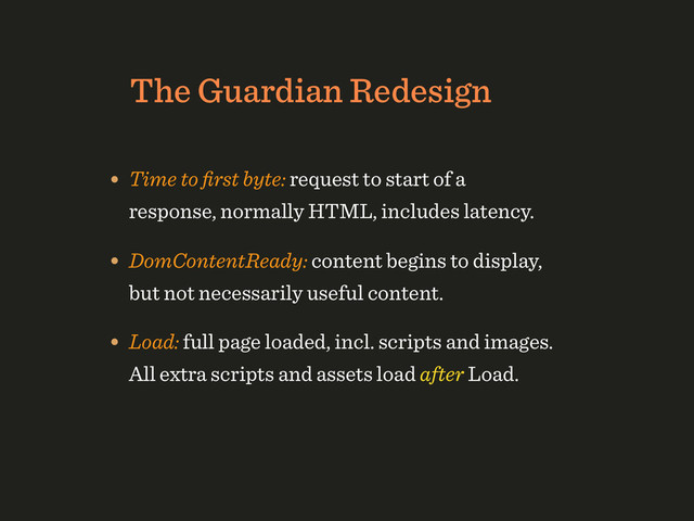 The Guardian Redesign
• Time to ﬁrst byte: request to start of a
response, normally HTML, includes latency.
• DomContentReady: content begins to display,
but not necessarily useful content.
• Load: full page loaded, incl. scripts and images.
All extra scripts and assets load after Load.
