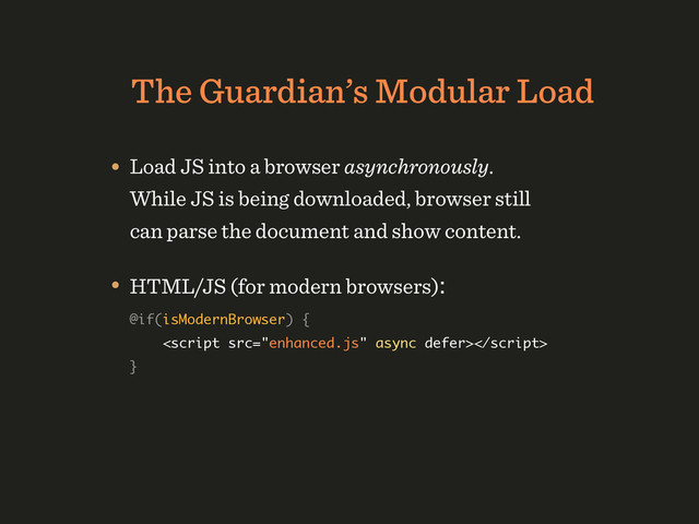 The Guardian’s Modular Load
• Load JS into a browser asynchronously. 
While JS is being downloaded, browser still 
can parse the document and show content.
• HTML/JS (for modern browsers): 
@if(isModernBrowser) { 
 
}
