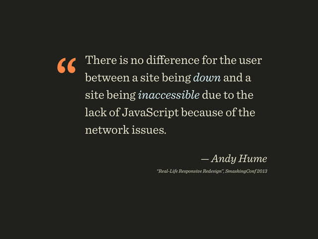 “There is no diﬀerence for the user
between a site being down and a
site being inaccessible due to the
lack of JavaScript because of the
network issues.
 
— Andy Hume 
“Real-Life Responsive Redesign”, SmashingConf 2013
