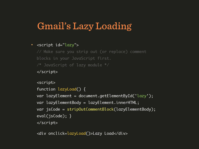 Gmail’s Lazy Loading
•  
// Make sure you strip out (or replace) comment
blocks in your JavaScript first. 
/* JavaScript of lazy module */ 
 
 
 
function lazyLoad() { 
var lazyElement = document.getElementById('lazy');
var lazyElementBody = lazyElement.innerHTML; 
var jsCode = stripOutCommentBlock(lazyElementBody);
eval(jsCode); } 
 
 
<div>Lazy Load</div>
