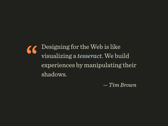 “Designing for the Web is like
visualizing a tesseract. We build
experiences by manipulating their
shadows.
— Tim Brown
