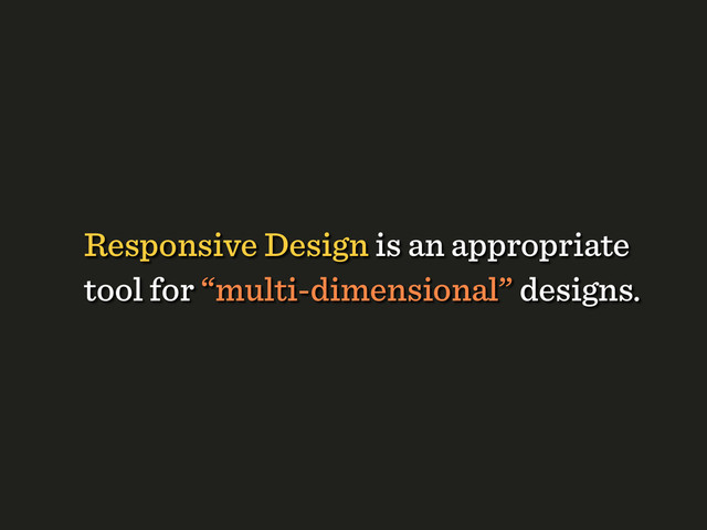 Responsive Design is an appropriate
tool for “multi-dimensional” designs.
