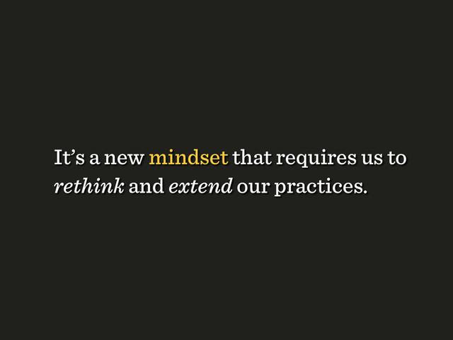 It’s a new mindset that requires us to
rethink and extend our practices.
