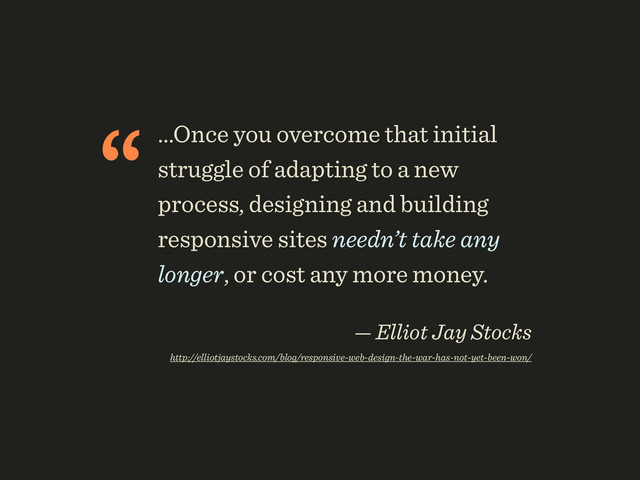 “...Once you overcome that initial
struggle of adapting to a new
process, designing and building
responsive sites needn’t take any
longer, or cost any more money.
 
— Elliot Jay Stocks 
http://elliotjaystocks.com/blog/responsive-web-design-the-war-has-not-yet-been-won/

