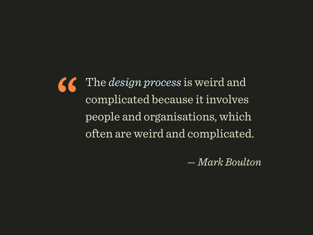 “The design process is weird and
complicated because it involves
people and organisations, which
often are weird and complicated.
 
— Mark Boulton
