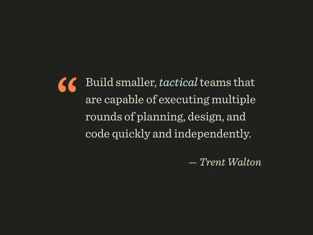 “Build smaller, tactical teams that
are capable of executing multiple
rounds of planning, design, and
code quickly and independently.
 
— Trent Walton
