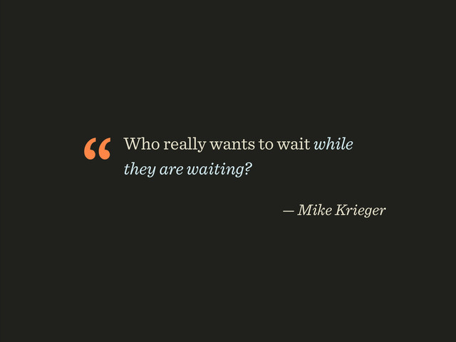 “Who really wants to wait while
they are waiting? 
— Mike Krieger
