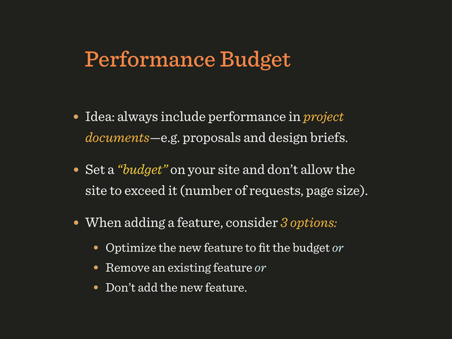 Performance Budget
• Idea: always include performance in project
documents—e.g. proposals and design briefs.
• Set a “budget” on your site and don’t allow the
site to exceed it (number of requests, page size).
• Don’t add the new feature.
• Optimize the new feature to ﬁt the budget or
• Remove an existing feature or
• When adding a feature, consider 3 options:
• 550–750 Kb, at most 20 HTTP-requests,
• start rendering < 1.1s on DSL 16000 from Soﬁa,
