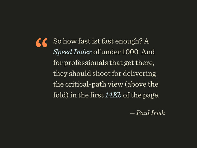 “So how fast ist fast enough? A
Speed Index of under 1000. And
for professionals that get there,
they should shoot for delivering
the critical-path view (above the
fold) in the ﬁrst 14Kb of the page.
 
— Paul Irish
