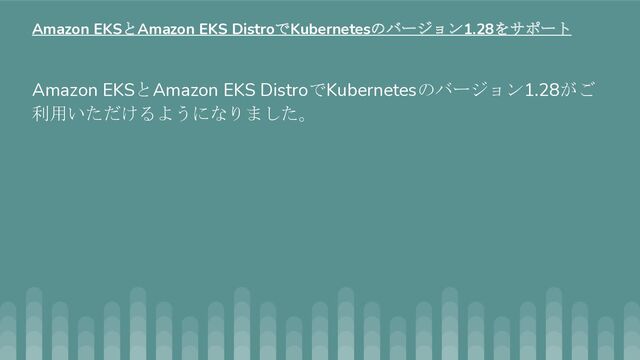 Amazon EKSとAmazon EKS DistroでKubernetesのバージョン1.28がご
利用いただけるようになりました。
Amazon EKSとAmazon EKS DistroでKubernetesのバージョン1.28をサポート
