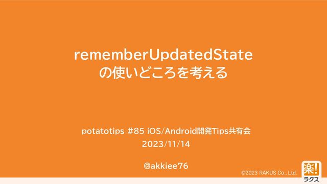 ©2023 RAKUS Co., Ltd.
rememberUpdatedState
の使いどころを考える
potatotips #85 iOS/Android開発Tips共有会
2023/11/14
@akkiee76
