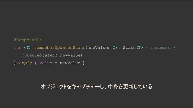 @Composable
fun  rememberUpdatedState(newValue: T): State = remember {
mutableStateOf(newValue)
}.apply { value = newValue }
オブジェクトをキャプチャーし、中身を更新している

