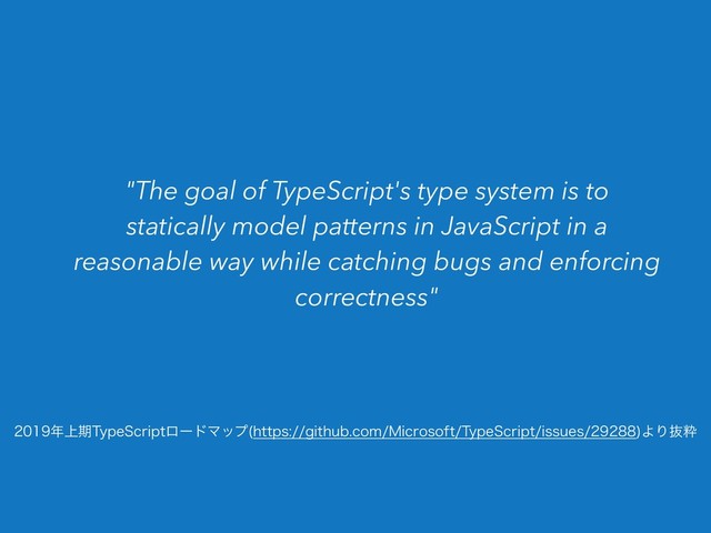 "The goal of TypeScript's type system is to
statically model patterns in JavaScript in a
reasonable way while catching bugs and enforcing
correctness"
೥্ظ5ZQF4DSJQUϩʔυϚοϓ IUUQTHJUIVCDPN.JDSPTPGU5ZQF4DSJQUJTTVFT
ΑΓൈਮ
