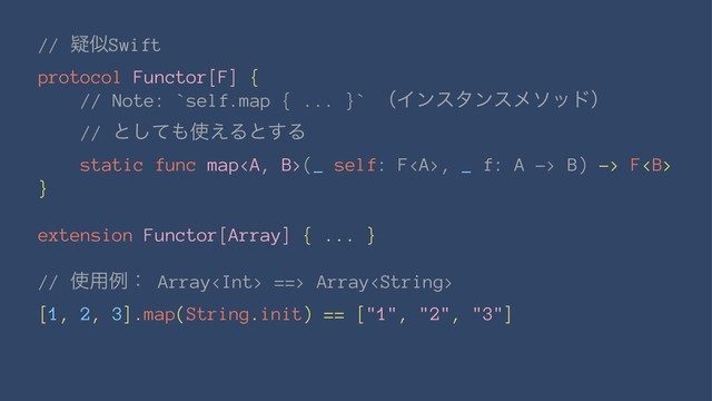 // ٙࣅSwift
protocol Functor[F] {
// Note: `self.map { ... }` ʢΠϯελϯεϝιουʣ
// ͱͯ͠΋࢖͑Δͱ͢Δ
static func map<a>(_ self: F</a><a>, _ f: A -> B) -> F<b>
}
extension Functor[Array] { ... }
// ࢖༻ྫɿ Array ==> Array
[1, 2, 3].map(String.init) == ["1", "2", "3"]
</b></a>